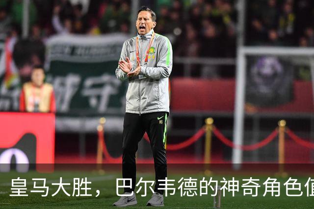 皇马大胜，巴尔韦德的神奇角色值得我们一探究竟