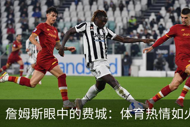 詹姆斯眼中的费城：体育热情如火焰 激情篮球梦成真